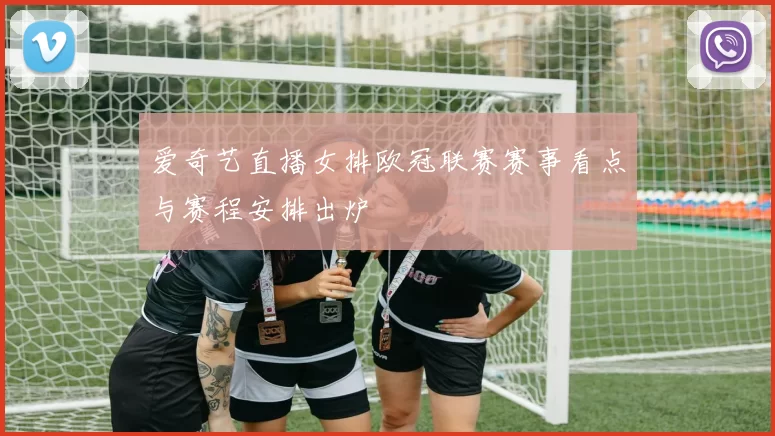 爱奇艺直播女排欧冠联赛赛事看点与赛程安排出炉