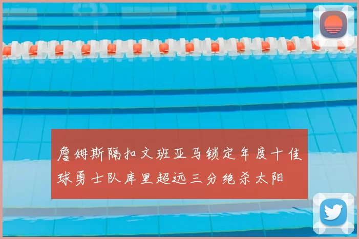 詹姆斯隔扣文班亚马锁定年度十佳球勇士队库里超远三分绝杀太阳