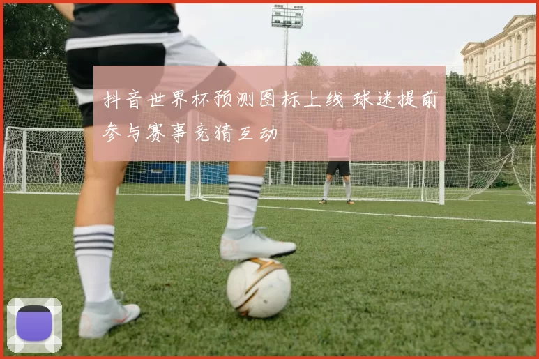 抖音世界杯预测图标上线 球迷提前参与赛事竞猜互动