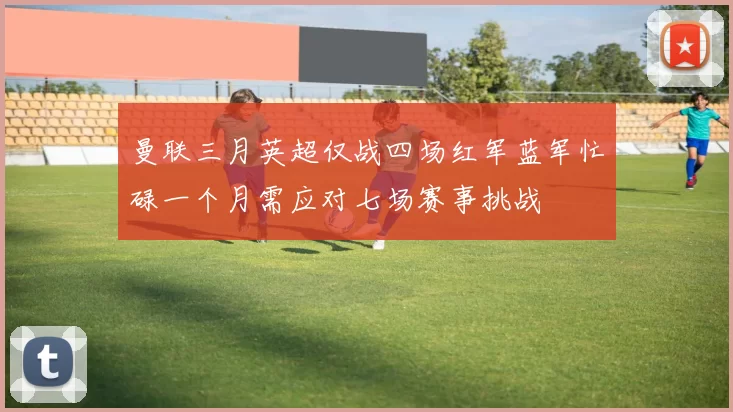 曼联三月英超仅战四场红军蓝军忙碌一个月需应对七场赛事挑战