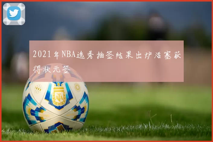 2021年NBA选秀抽签结果出炉活塞获得状元签