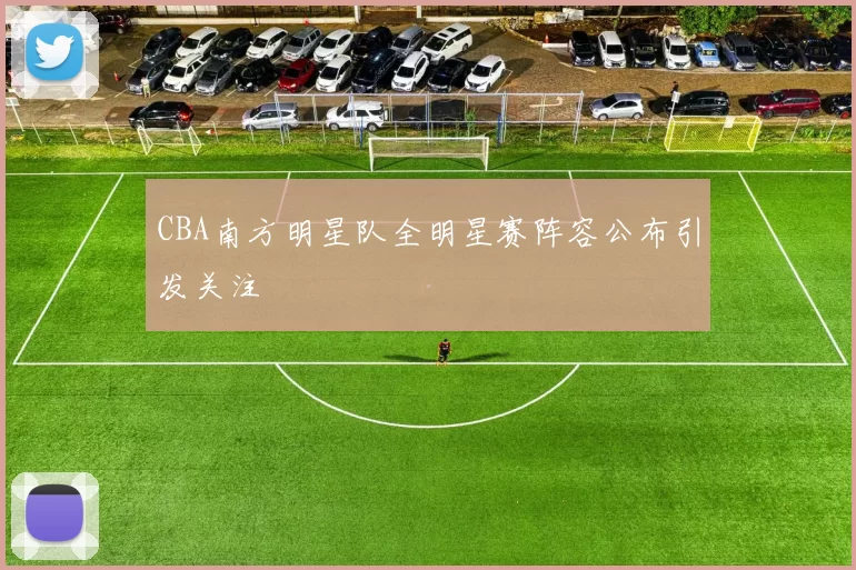 CBA南方明星队全明星赛阵容公布引发关注