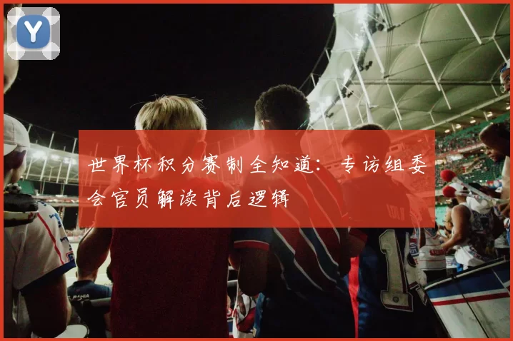 世界杯积分赛制全知道:专访组委会官员解读背后逻辑