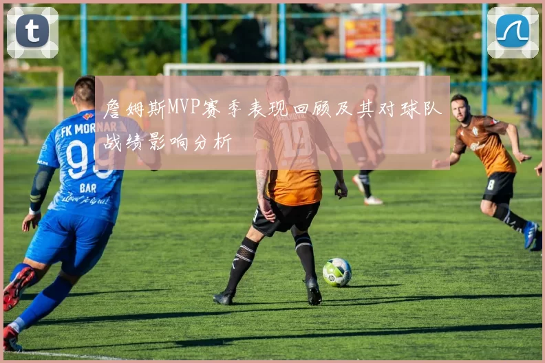 詹姆斯MVP赛季表现回顾及其对球队战绩影响分析