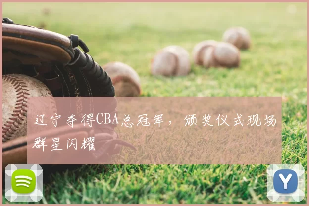 辽宁夺得CBA总冠军，颁奖仪式现场群星闪耀