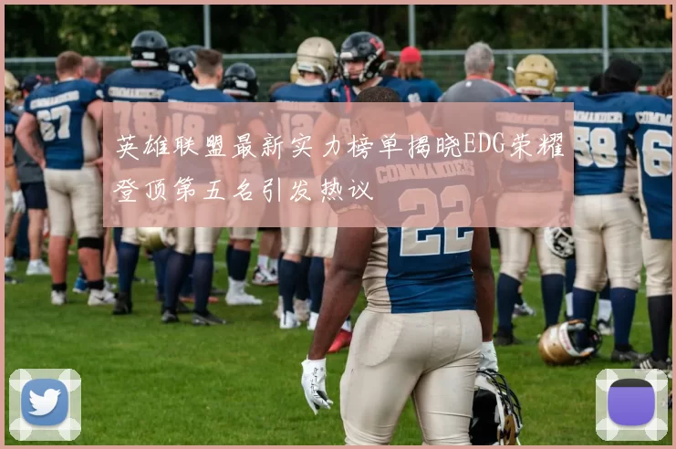 英雄联盟最新实力榜单揭晓EDG荣耀登顶第五名引发热议