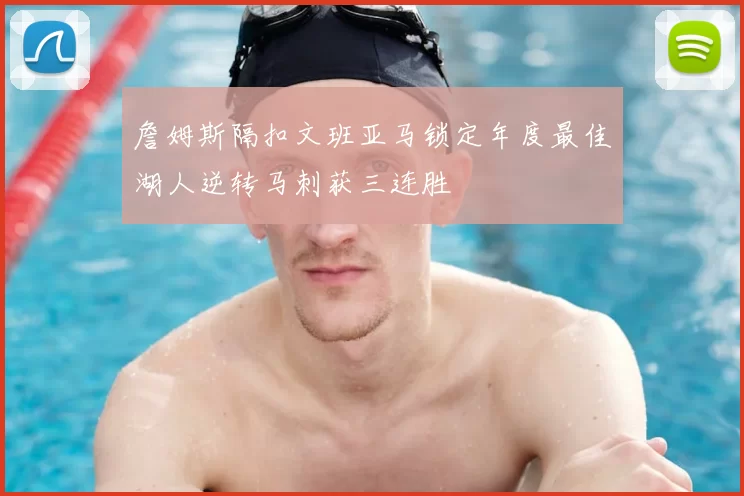 詹姆斯隔扣文班亚马锁定年度最佳湖人逆转马刺获三连胜