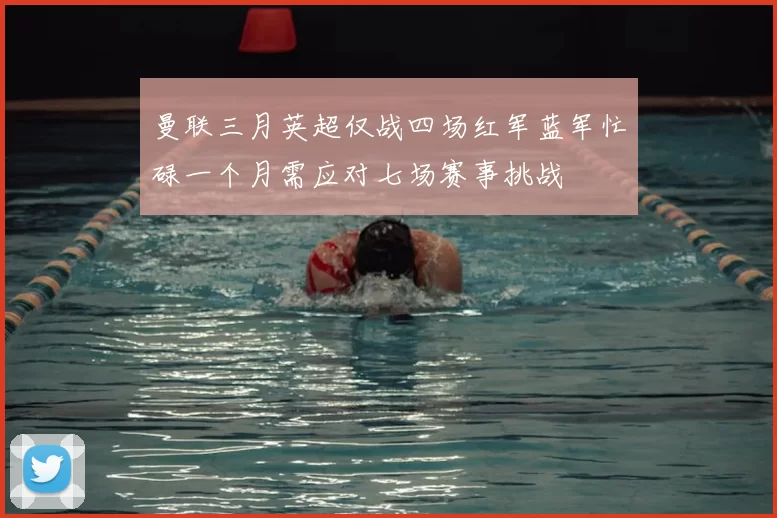 曼联三月英超仅战四场红军蓝军忙碌一个月需应对七场赛事挑战