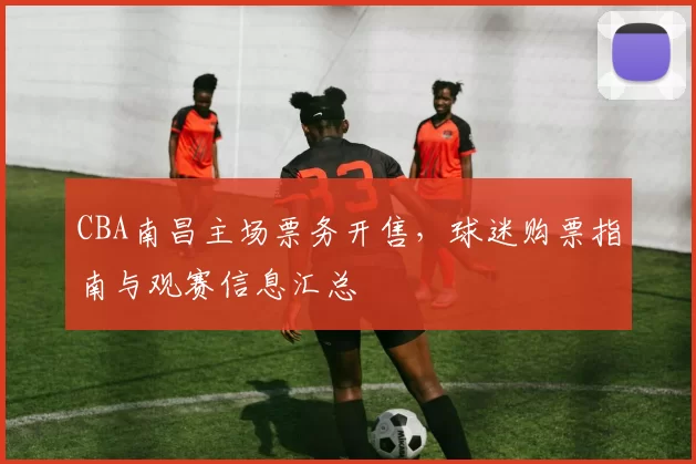 CBA南昌主场票务开售,球迷购票指南与观赛信息汇总