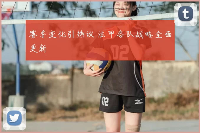赛季变化引热议 法甲各队战略全面更新