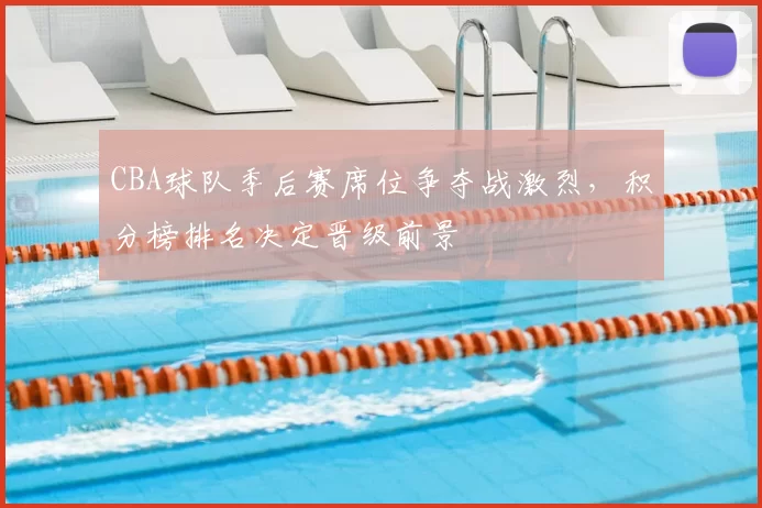 CBA球队季后赛席位争夺战激烈,积分榜排名决定晋级前景