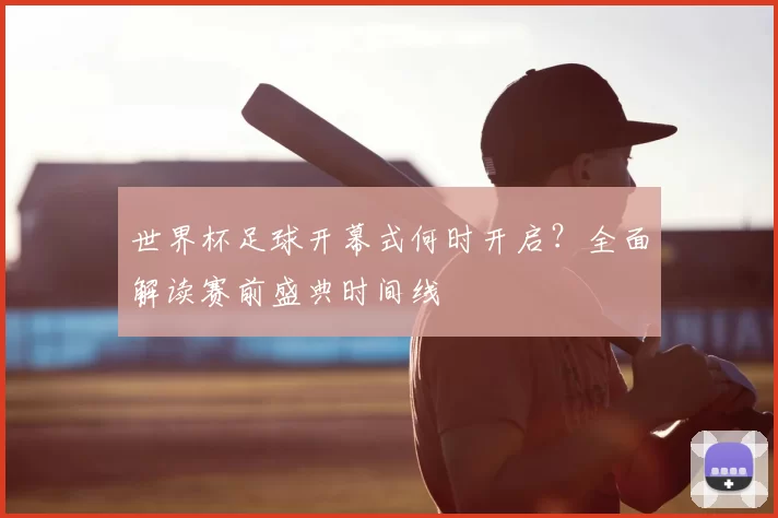 世界杯足球开幕式何时开启?全面解读赛前盛典时间线