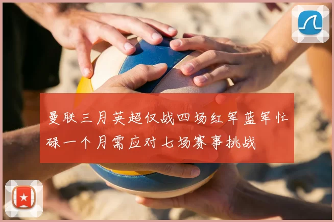 曼联三月英超仅战四场红军蓝军忙碌一个月需应对七场赛事挑战