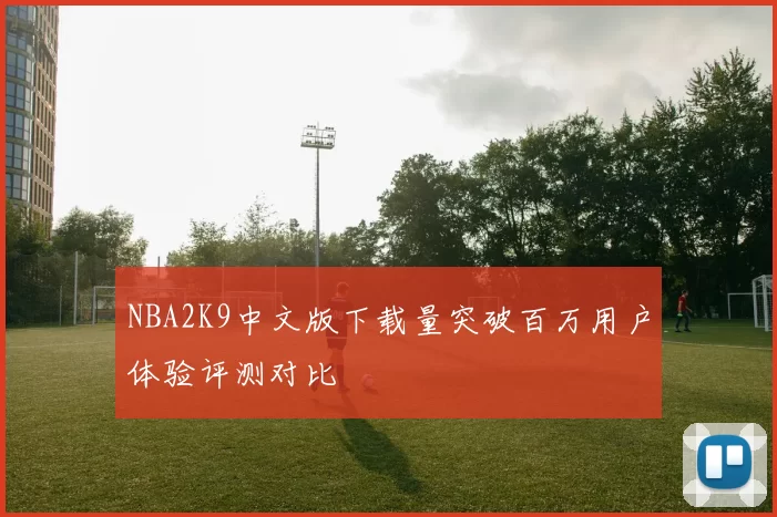 NBA2K9中文版下载量突破百万用户体验评测对比