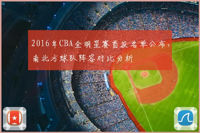 2016年CBA全明星赛首发名单公布，南北方球队阵容对比分析