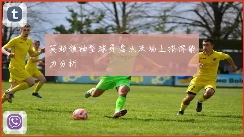 英超领袖型球员盘点及场上指挥能力分析