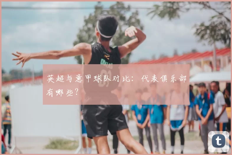 英超与意甲球队对比：代表俱乐部有哪些？