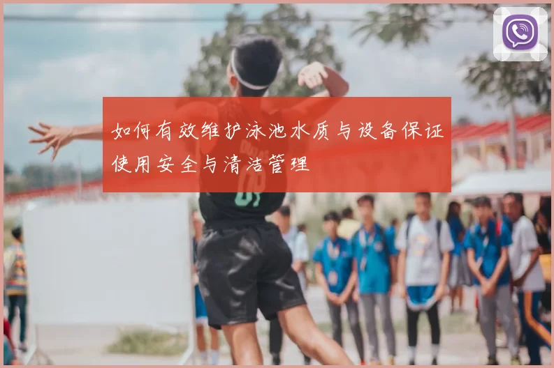 如何有效维护泳池水质与设备保证使用安全与清洁管理