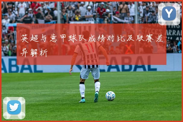 英超与意甲球队成绩对比及联赛差异解析