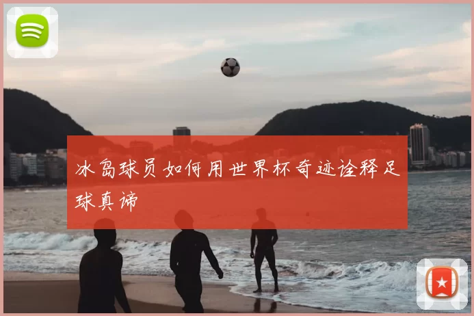 冰岛球员如何用世界杯奇迹诠释足球真谛