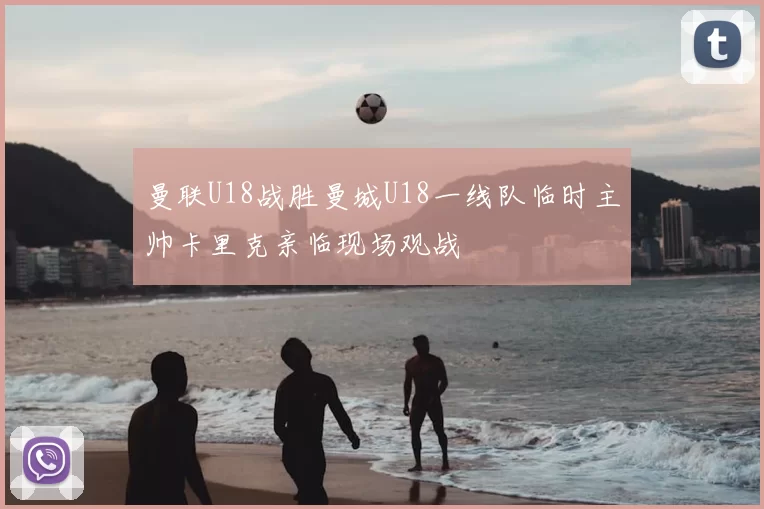 曼联U18战胜曼城U18一线队临时主帅卡里克亲临现场观战