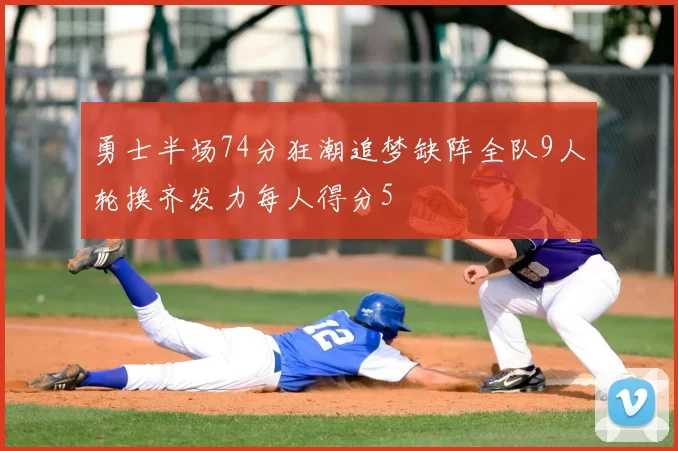 勇士半场74分狂潮追梦缺阵全队9人轮换齐发力每人得分5