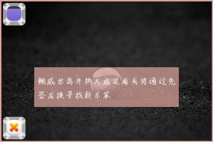 鲍威尔离开热火成定局或将通过先签后换寻找新东家