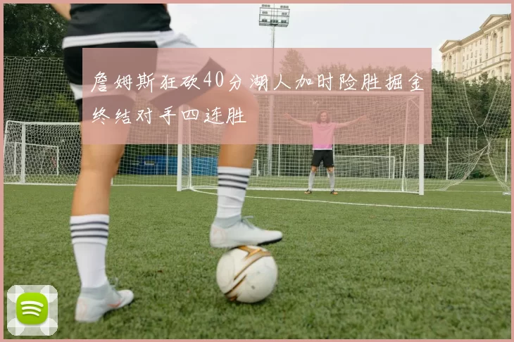 詹姆斯狂砍40分湖人加时险胜掘金终结对手四连胜