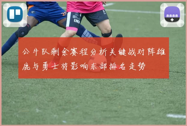 公牛队剩余赛程分析关键战对阵雄鹿与勇士将影响东部排名走势