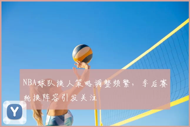 NBA球队换人策略调整频繁，季后赛轮换阵容引发关注