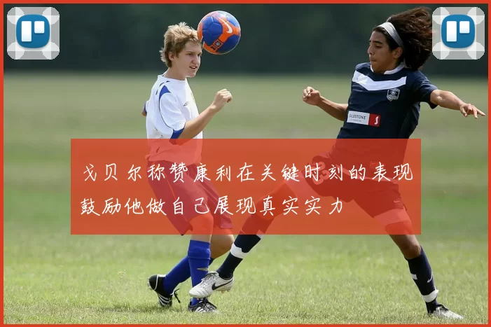 戈贝尔称赞康利在关键时刻的表现鼓励他做自己展现真实实力