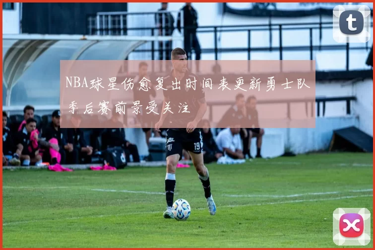 NBA球星伤愈复出时间表更新勇士队季后赛前景受关注