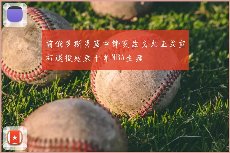 前俄罗斯男篮中锋莫兹戈夫正式宣布退役结束十年NBA生涯