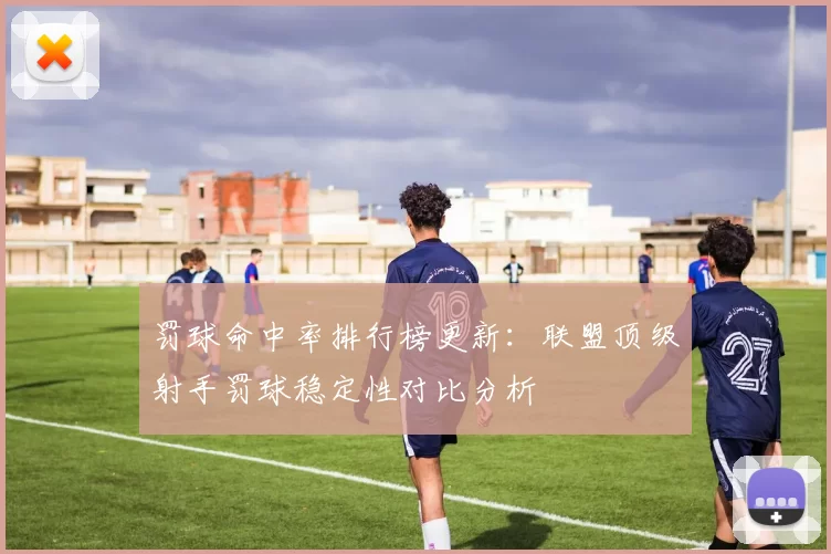 罚球命中率排行榜更新：联盟顶级射手罚球稳定性对比分析