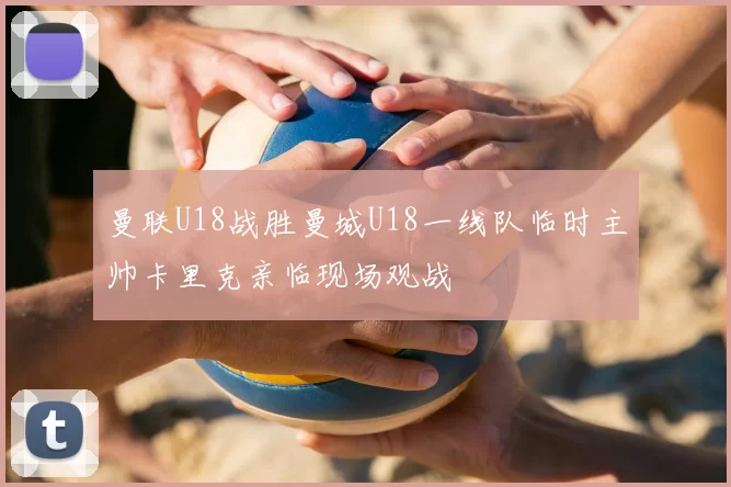 曼联U18战胜曼城U18一线队临时主帅卡里克亲临现场观战