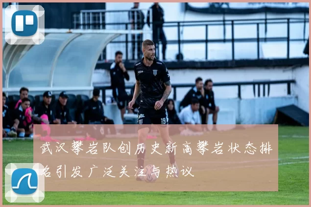 武汉攀岩队创历史新高攀岩状态排名引发广泛关注与热议