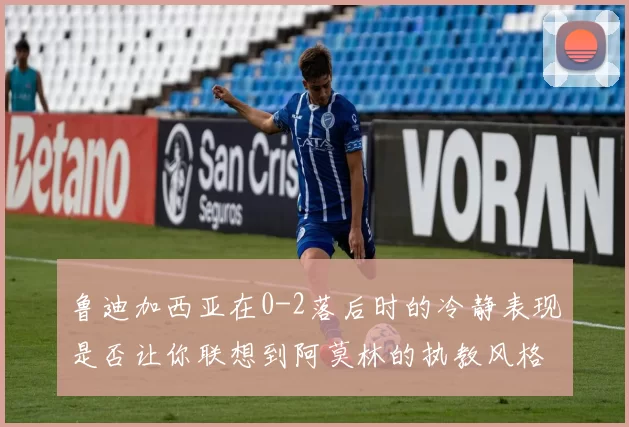 鲁迪加西亚在0-2落后时的冷静表现是否让你联想到阿莫林的执教风格