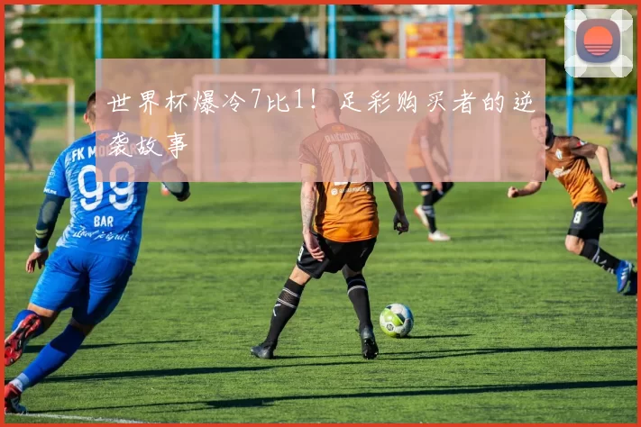 世界杯爆冷7比1!足彩购买者的逆袭故事