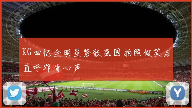 KG回忆全明星紧张氛围拍照假笑后直呼邓肯心声