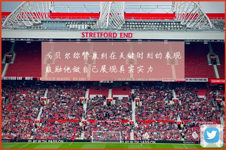 戈贝尔称赞康利在关键时刻的表现鼓励他做自己展现真实实力