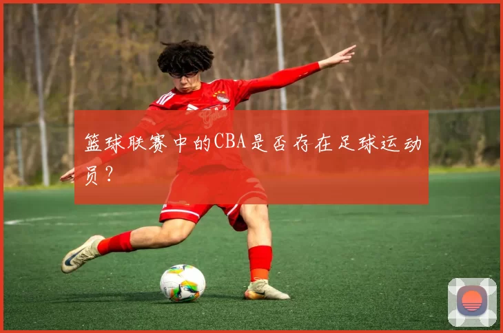 篮球联赛中的CBA是否存在足球运动员？