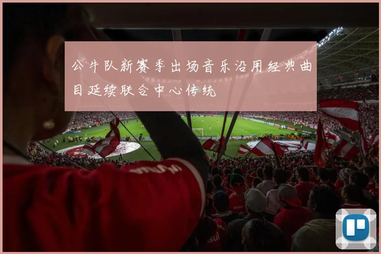 公牛队新赛季出场音乐沿用经典曲目延续联合中心传统
