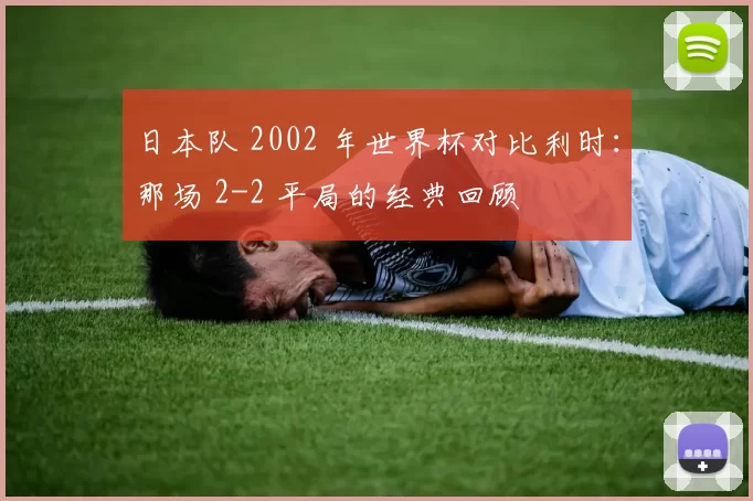 日本队 2002 年世界杯对比利时:那场 2-2 平局的经典回顾
