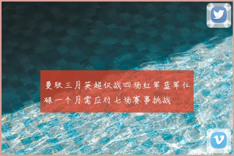 曼联三月英超仅战四场红军蓝军忙碌一个月需应对七场赛事挑战