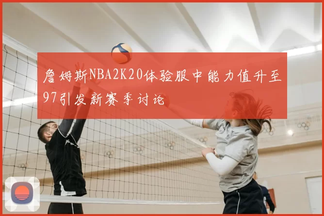 詹姆斯NBA2K20体验服中能力值升至97引发新赛季讨论