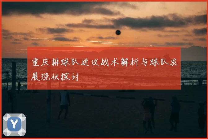 重庆排球队进攻战术解析与球队发展现状探讨