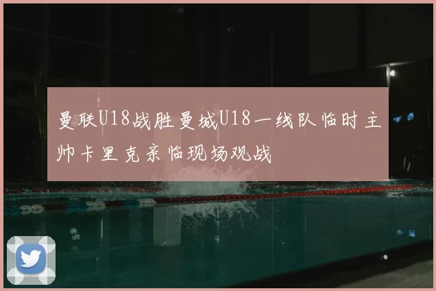 曼联U18战胜曼城U18一线队临时主帅卡里克亲临现场观战