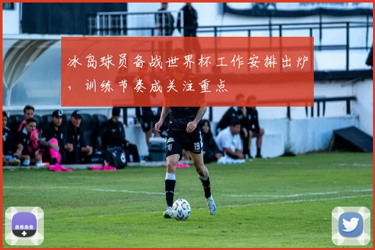 冰岛球员备战世界杯工作安排出炉,训练节奏成关注重点