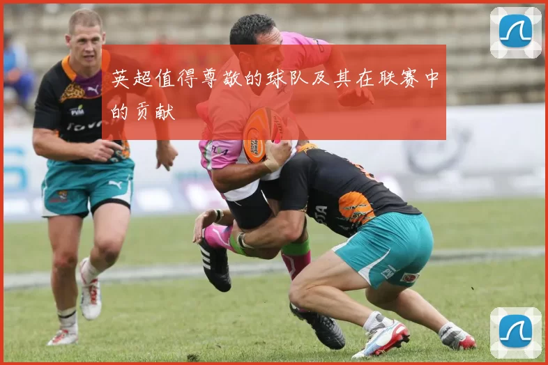 英超值得尊敬的球队及其在联赛中的贡献