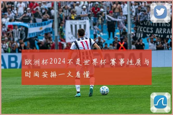 欧洲杯2024不是世界杯 赛事性质与时间安排一文看懂